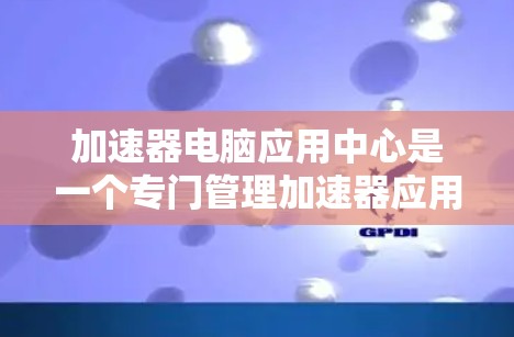 加速器电脑应用中心是一个专门管理加速器应用的平台，旨在帮助用户优化电脑性能。以下是关于该中心的主要信息