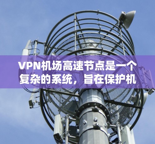VPN机场高速节点是一个复杂的系统，旨在保护机场高速行驶区域的机密信息和数据。以下是一些关键点和总结