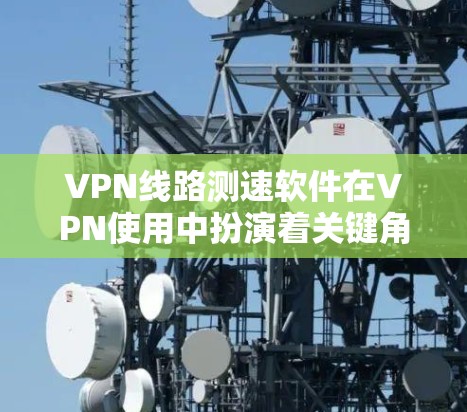 VPN线路测速软件在VPN使用中扮演着关键角色，通过评估和优化用户VPN连接的速度，确保安全和稳定的服务。以下是对该主题的详细总结
