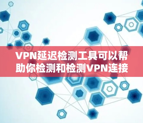 VPN延迟检测工具可以帮助你检测和检测VPN连接的延迟情况，从而避免因为延迟过长导致的连接问题。以下是几种常用的VPN延迟检测工具及其使用方法