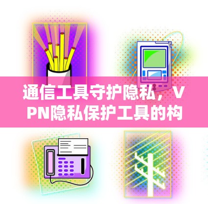 通信工具守护隐私，VPN隐私保护工具的构建与应用
