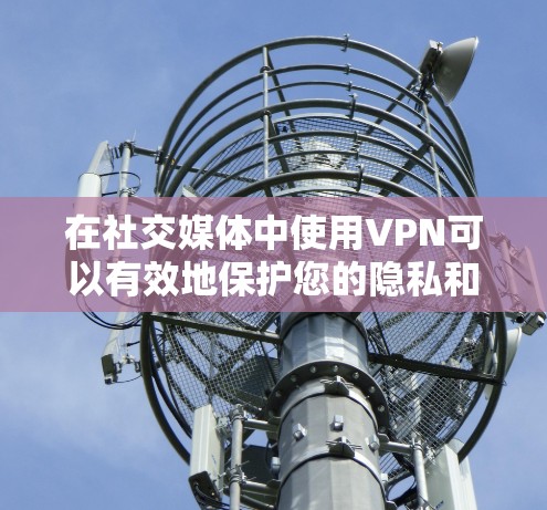 在社交媒体中使用VPN可以有效地保护您的隐私和安全。以下是使用VPN连接社交媒体的具体步骤