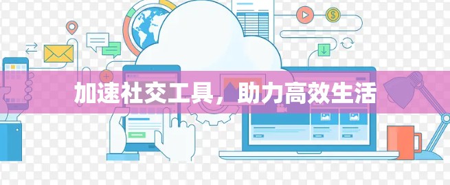 加速社交工具，助力高效生活
