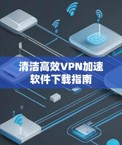 清洁高效VPN加速软件下载指南