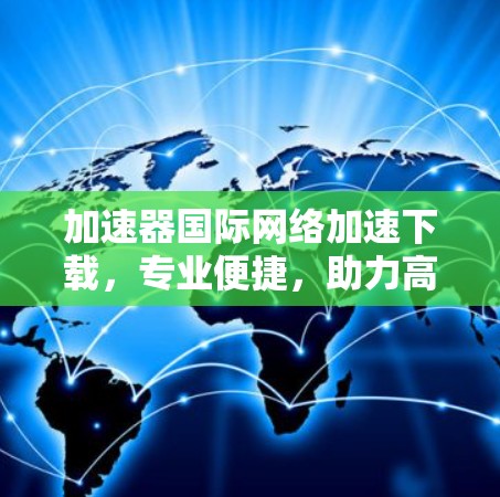 加速器国际网络加速下载，专业便捷，助力高效网络体验