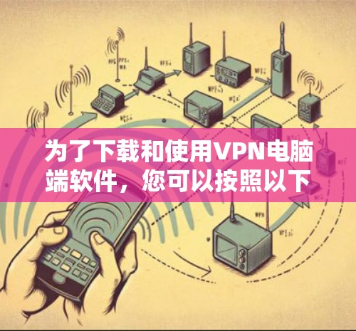 为了下载和使用VPN电脑端软件，您可以按照以下步骤操作
