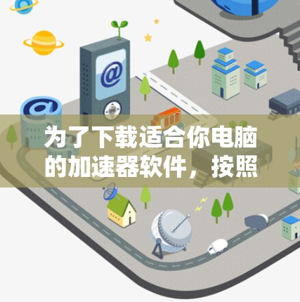 为了下载适合你电脑的加速器软件，按照以下步骤操作