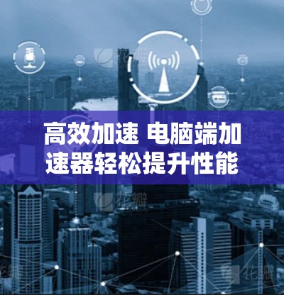 高效加速 电脑端加速器轻松提升性能