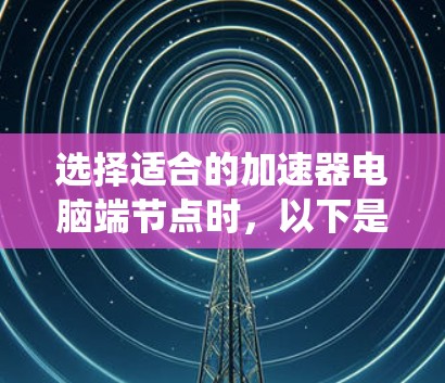 选择适合的加速器电脑端节点时，以下是一个系统的分析
