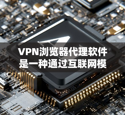 VPN浏览器代理软件是一种通过互联网模拟真实VPN服务器的技术，用于访问加密的安全网站。以下是使用该软件的详细步骤和关键点