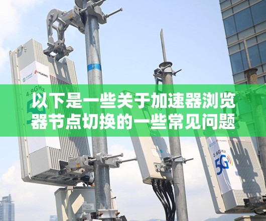 以下是一些关于加速器浏览器节点切换的一些常见问题和解决方案
