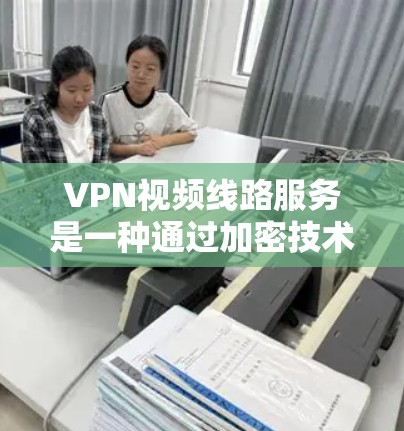 VPN视频线路服务是一种通过加密技术保护用户数据的网络连接，广泛用于娱乐、远程办公和学习等领域。以下是对该服务的详细分析和总结