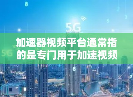 加速器视频平台通常指的是专门用于加速视频文件的软件工具，例如UHD视频加速器或视频解压工具。以下是一些常见的加速器视频平台的连接方法