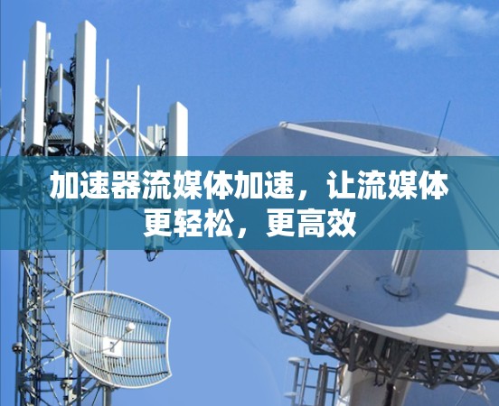 加速器流媒体加速，让流媒体更轻松，更高效