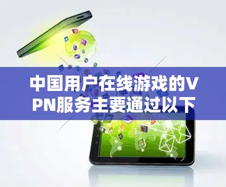 中国用户在线游戏的VPN服务主要通过以下途径进行