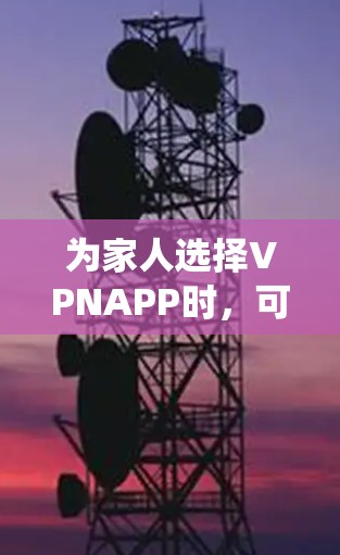 为家人选择VPNAPP时，可以从多个方面进行评估和选择，以确保数据安全和隐私保护。以下是一个系统化的建议，帮助你找到最适合的VPNAPP