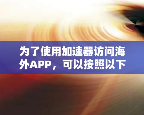 为了使用加速器访问海外APP，可以按照以下步骤进行操作
