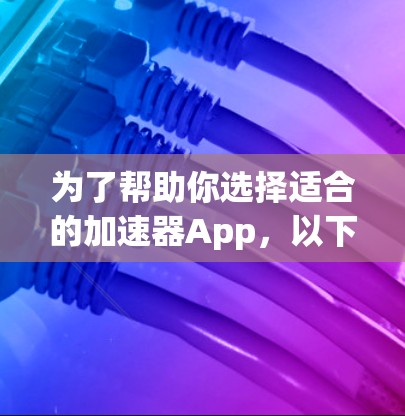 为了帮助你选择适合的加速器App，以下是根据你的需求进行的综合分析和推荐