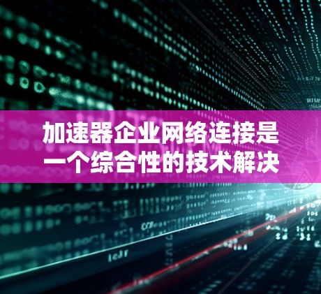 加速器企业网络连接是一个综合性的技术解决方案，旨在提升企业网络的性能和效率。以下是对加速器企业网络连接的详细总结