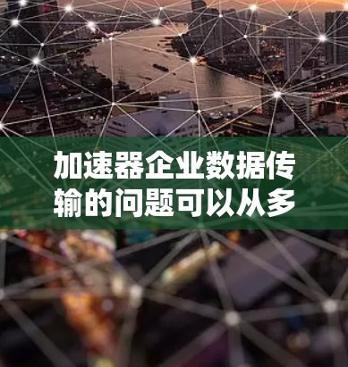 加速器企业数据传输的问题可以从多个方面进行分析，以下是一些主要问题及其解决方案