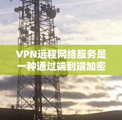 VPN远程网络服务是一种通过端到端加密连接到离线服务器的技术，提供安全、远程的网络连接。以下是对该服务的详细总结