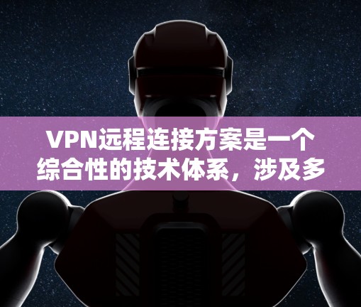 VPN远程连接方案是一个综合性的技术体系，涉及多个环节的协调和优化。以下是针对VPN远程连接方案的详细分析和建议