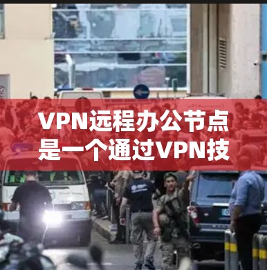 VPN远程办公节点是一个通过VPN技术实现远程办公的网络服务，包括服务器列表、访问权限、配置服务等。以下是关于 VPN 网站提供资源的详细指南