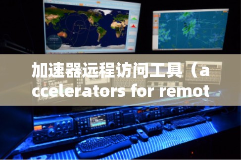 加速器远程访问工具（accelerators for remote access tools）是用于从远程机器访问本地网络设备的工具，广泛应用于远程办公和移动开发。以下是对这种工具的详细总结