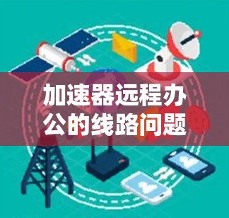 加速器远程办公的线路问题可以通过以下详细分析和解决步骤来有效应对