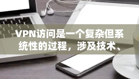 VPN访问是一个复杂但系统性的过程，涉及技术、安全和数据保护等多个方面。以下是一个结构化的总结，帮助您更好地理解和执行VPN访问
