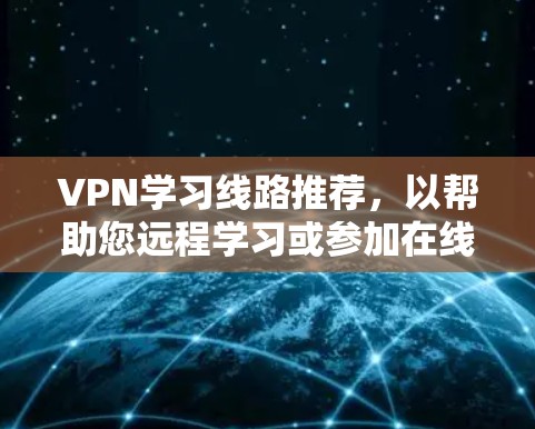 VPN学习线路推荐，以帮助您远程学习或参加在线课程。以下是一些推荐的VPN服务，涵盖多个语言和地区