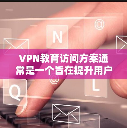 VPN教育访问方案通常是一个旨在提升用户网络安全、隐私保护和专业技能的教育活动方案。以下是一个通用的VPN教育访问方案框架，供您参考