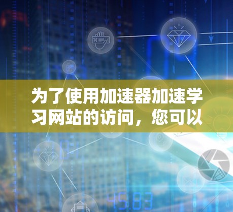 为了使用加速器加速学习网站的访问，您可以按照以下步骤进行操作