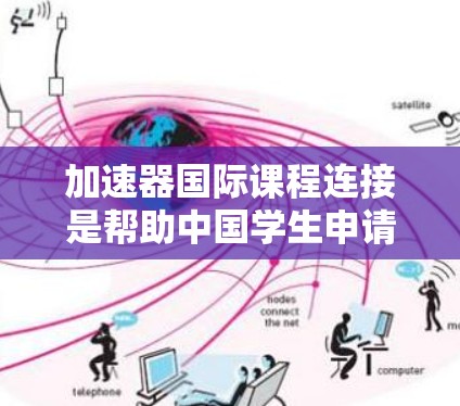 加速器国际课程连接是帮助中国学生申请国际课程的平台，旨在简化申请流程，提供资源支持和咨询服务。以下是关于该连接的详细信息