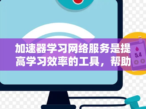 加速器学习网络服务是提高学习效率的工具，帮助学生更快地完成学习任务。以下是对加速器学习网络服务的详细分析
