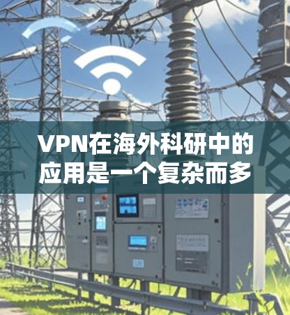 VPN在海外科研中的应用是一个复杂而多变的话题，涉及法律、技术、政策等多个方面。以下是对VPN在海外科研中的应用的详细分析