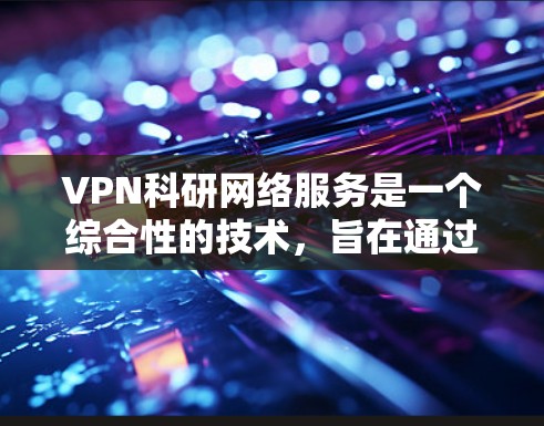 VPN科研网络服务是一个综合性的技术，旨在通过网络连接到外部服务器，帮助科研人员访问国际资源和数据。以下是详细的总结和建议