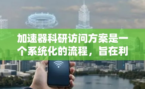 加速器科研访问方案是一个系统化的流程，旨在利用加速器实验室进行科研研究，并在访问结束后评估和改进。以下是一个详细且结构化的访问方案框架，结合了理论和实践，帮助您理解和实施有效且安全的访问计划