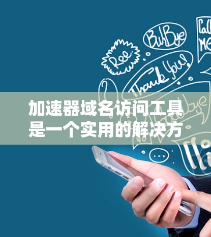 加速器域名访问工具是一个实用的解决方案，帮助用户更快地访问和浏览加速器网站，提升用户体验。以下是对这些工具的详细总结
