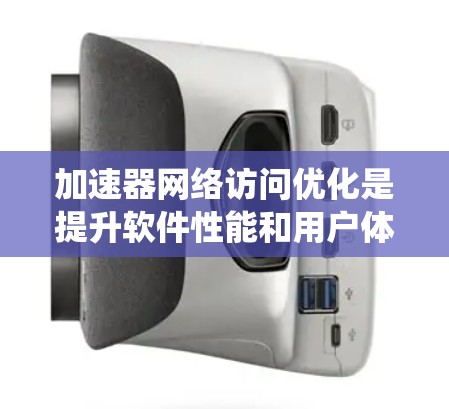 加速器网络访问优化是提升软件性能和用户体验的重要工具，以下是详细的步骤和方法，帮助您系统地理解和应用这一技术
