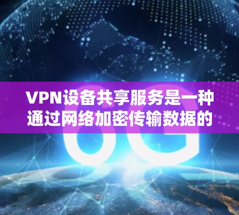 VPN设备共享服务是一种通过网络加密传输数据的共享方式，允许不同用户同时使用VPN设备共享数据。以下是关于该服务的详细分析和解决方案