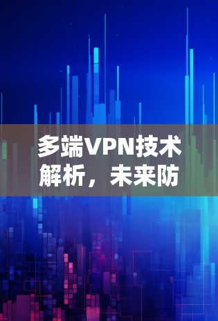 多端VPN技术解析，未来防护的新篇章