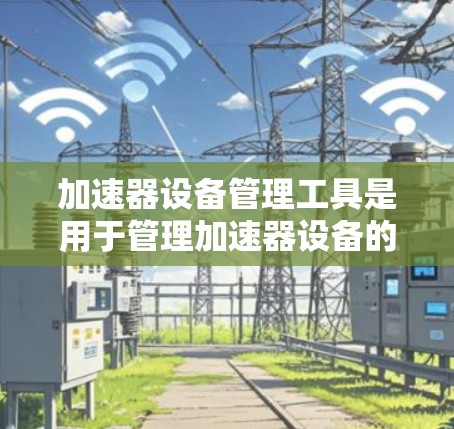 加速器设备管理工具是用于管理加速器设备的工具，主要包括加速器管理软件和加速器工具包。以下是详细的分析和步骤