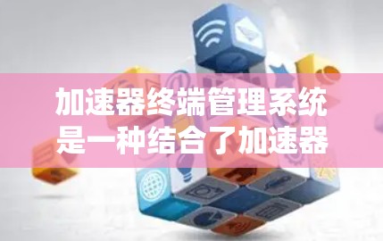 加速器终端管理系统是一种结合了加速器和终端管理器的功能，旨在提供一个灵活的终端环境管理工具，支持多平台和多终端类型，满足开发者在使用加速器时自动配置和管理终端环境的需求。以下是该系统的主要特点和功能