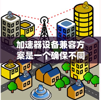 加速器设备兼容方案是一个确保不同加速器设备能够无缝互操作和协同工作的系统设计。以下是一个详细的兼容方案，涵盖各个关键方面