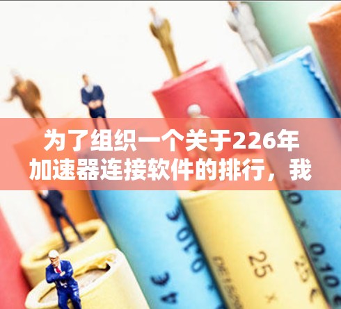 为了组织一个关于226年加速器连接软件的排行，我将按照以下结构进行设计，确保推荐和管理的决策更加科学和用户友好