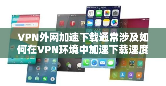 VPN外网加速下载通常涉及如何在VPN环境中加速下载速度，以下是一些可能的步骤和方法