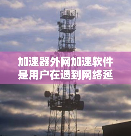加速器外网加速软件是用户在遇到网络延迟问题时常用的工具，以下是几种常见的加速软件推荐，帮助您提升网络速度