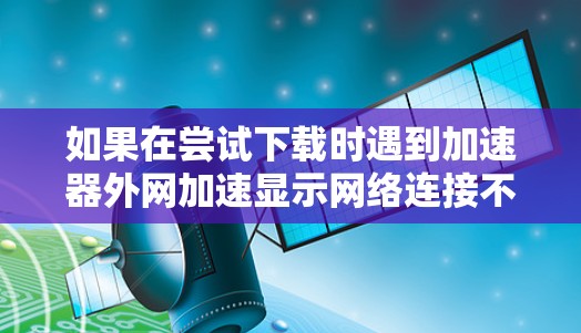 如果在尝试下载时遇到加速器外网加速显示网络连接不稳定，无法连接外网的问题，以下是逐步的解决方案