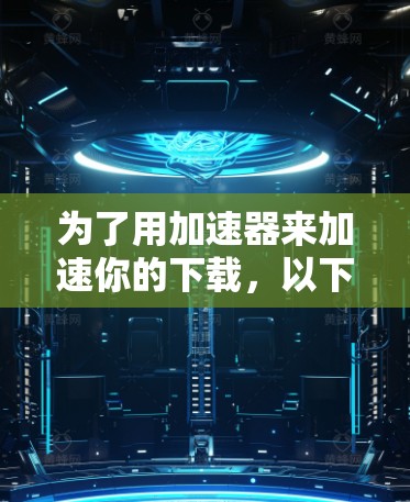 为了用加速器来加速你的下载，以下是一步步的指南